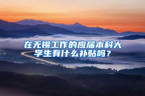 在无锡工作的应届本科大学生有什么补贴吗？