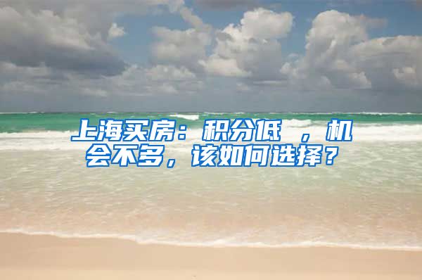 上海买房：积分低 ，机会不多，该如何选择？