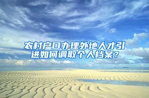 农村户口办理外地人才引进如何调取个人档案？