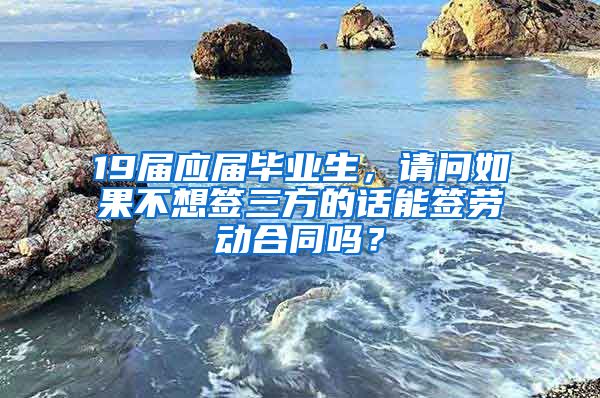 19届应届毕业生，请问如果不想签三方的话能签劳动合同吗？