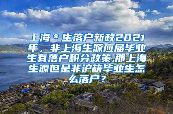 上海＊生落户新政2021年，非上海生源应届毕业生有落户积分政策,那上海生源但是非沪籍毕业生怎么落户？