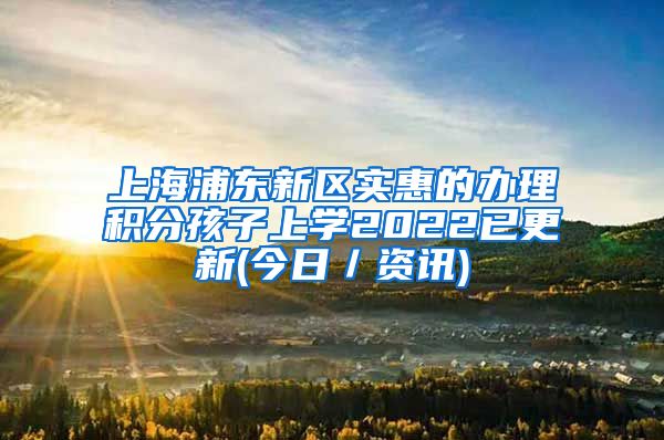 上海浦东新区实惠的办理积分孩子上学2022已更新(今日／资讯)