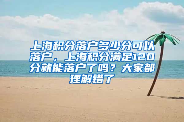 上海积分落户多少分可以落户，上海积分满足120分就能落户了吗？大家都理解错了