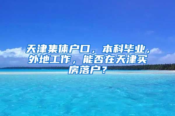 天津集体户口，本科毕业，外地工作，能否在天津买房落户？