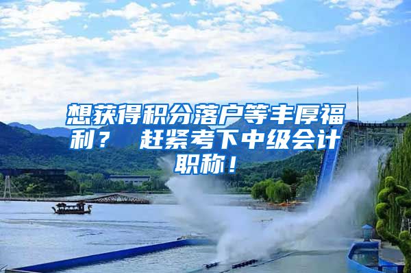 想获得积分落户等丰厚福利？ 赶紧考下中级会计职称！