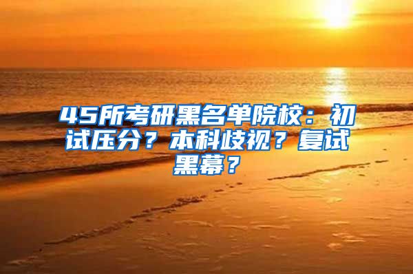 45所考研黑名单院校：初试压分？本科歧视？复试黑幕？