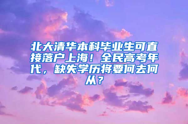 北大清华本科毕业生可直接落户上海！全民高考年代，缺失学历将要何去何从？