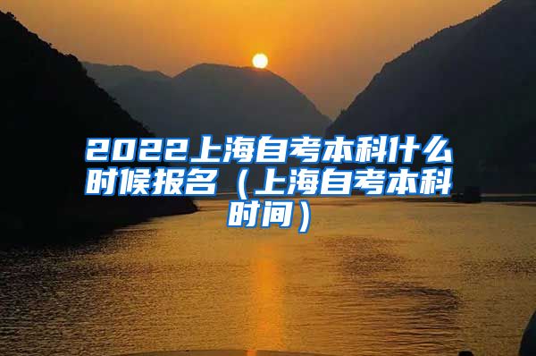 2022上海自考本科什么时候报名（上海自考本科时间）