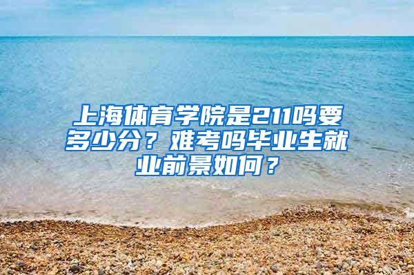 上海体育学院是211吗要多少分？难考吗毕业生就业前景如何？