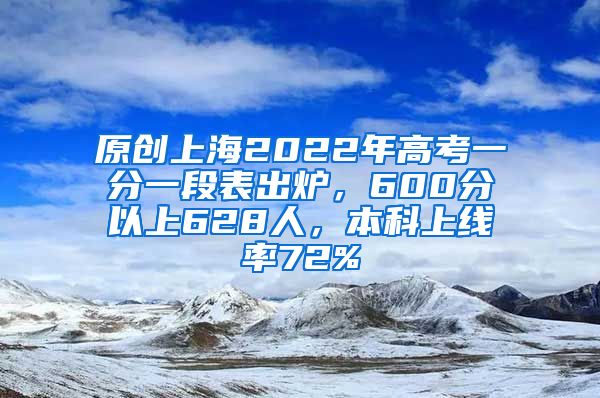 原创上海2022年高考一分一段表出炉，600分以上628人，本科上线率72%