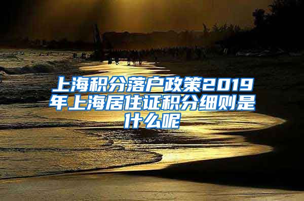 上海积分落户政策2019年上海居住证积分细则是什么呢