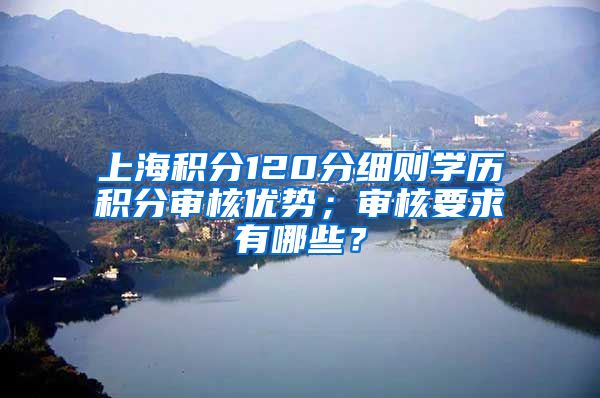 上海积分120分细则学历积分审核优势；审核要求有哪些？