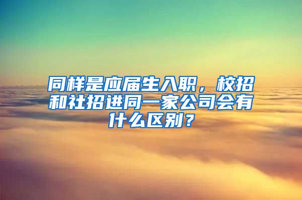 同样是应届生入职，校招和社招进同一家公司会有什么区别？