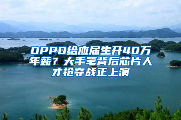 OPPO给应届生开40万年薪？大手笔背后芯片人才抢夺战正上演