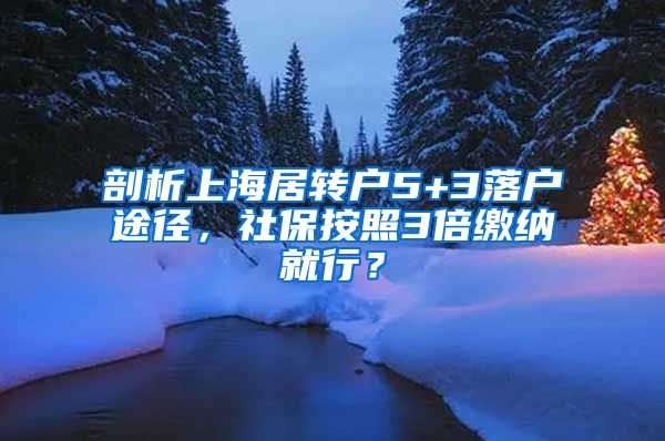 剖析上海居转户5+3落户途径，社保按照3倍缴纳就行？