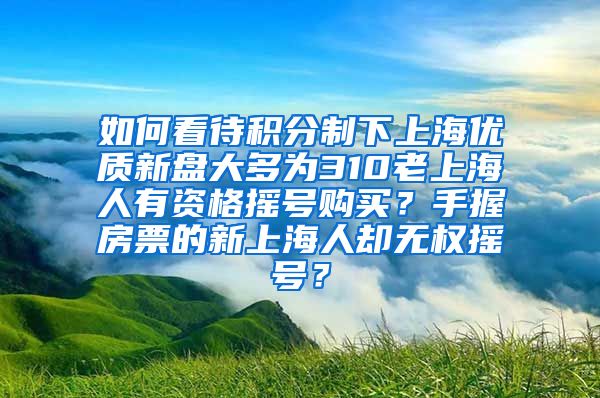 如何看待积分制下上海优质新盘大多为310老上海人有资格摇号购买？手握房票的新上海人却无权摇号？