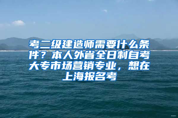 考二级建造师需要什么条件？本人外省全日制自考大专市场营销专业，想在上海报名考