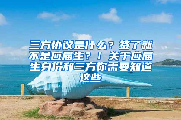 三方协议是什么？签了就不是应届生？！关于应届生身份和三方你需要知道这些