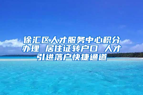 徐汇区人才服务中心积分办理 居住证转户口 人才引进落户快捷通道