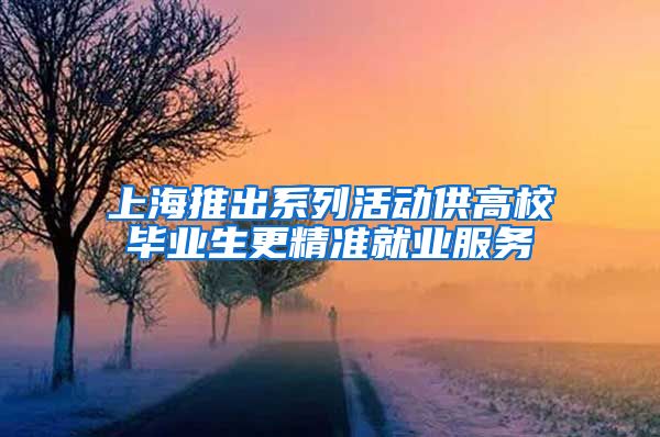 上海推出系列活动供高校毕业生更精准就业服务