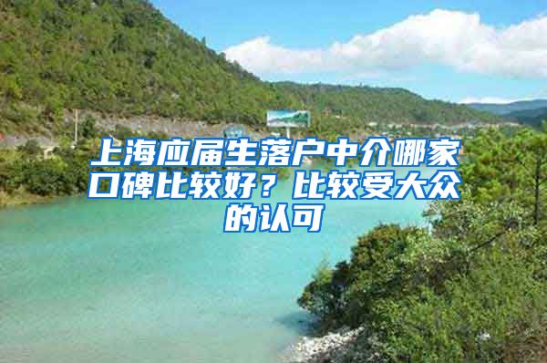 上海应届生落户中介哪家口碑比较好？比较受大众的认可