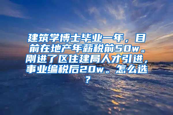 建筑学博士毕业一年，目前在地产年薪税前50w。刚进了区住建局人才引进，事业编税后20w。怎么选？