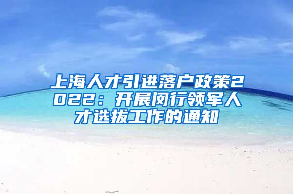 上海人才引进落户政策2022：开展闵行领军人才选拔工作的通知