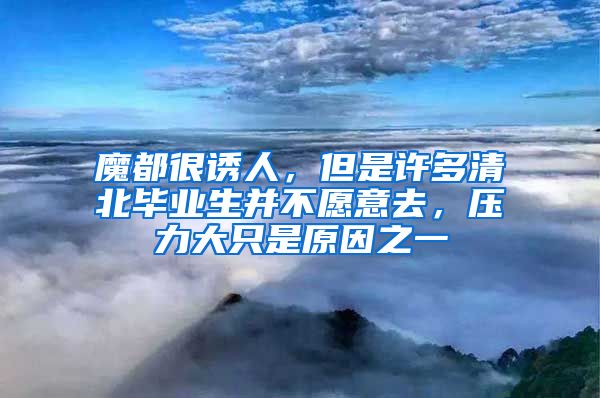 魔都很诱人，但是许多清北毕业生并不愿意去，压力大只是原因之一