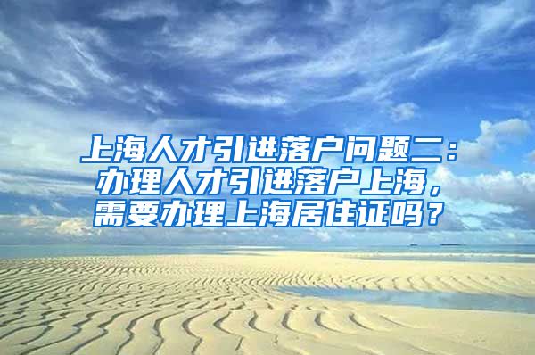 上海人才引进落户问题二：办理人才引进落户上海，需要办理上海居住证吗？