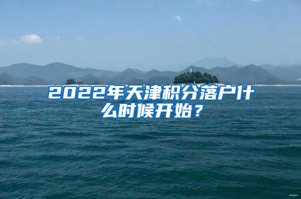 2022年天津积分落户什么时候开始？