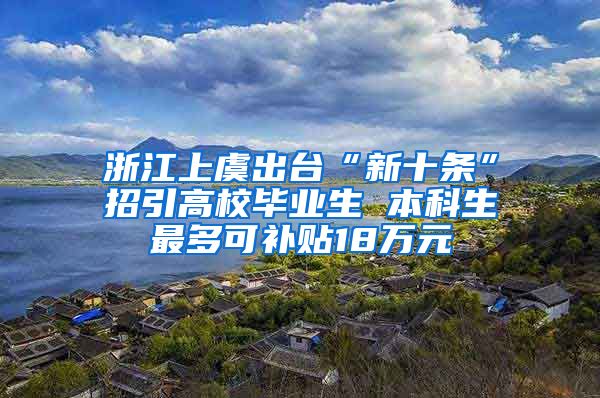 浙江上虞出台“新十条”招引高校毕业生 本科生最多可补贴18万元