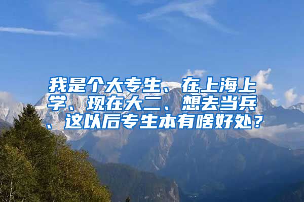 我是个大专生、在上海上学、现在大二、想去当兵、这以后专生本有啥好处？