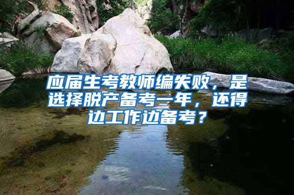 应届生考教师编失败，是选择脱产备考一年，还得边工作边备考？