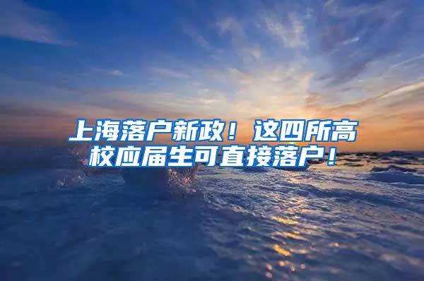 上海落户新政！这四所高校应届生可直接落户！