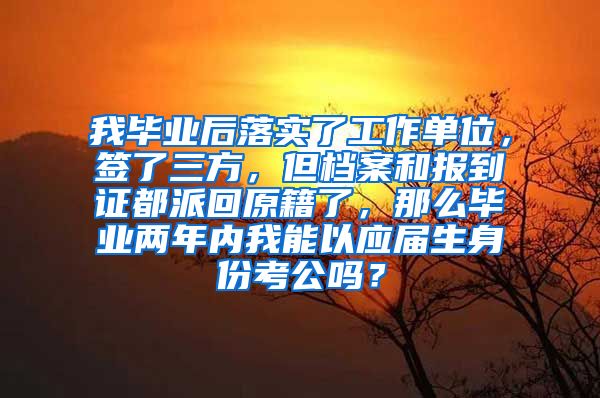 我毕业后落实了工作单位，签了三方，但档案和报到证都派回原籍了，那么毕业两年内我能以应届生身份考公吗？