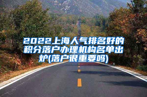 2022上海人气排名好的积分落户办理机构名单出炉(落户很重要吗)