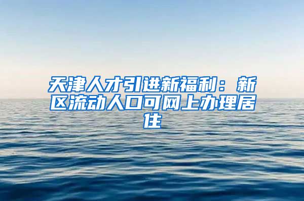 天津人才引进新福利：新区流动人口可网上办理居住