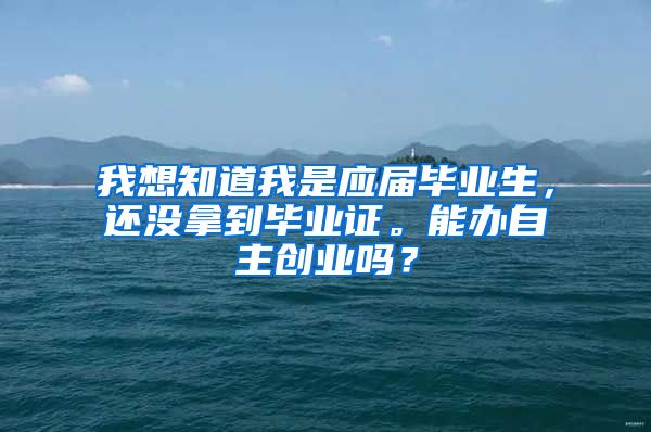 我想知道我是应届毕业生，还没拿到毕业证。能办自主创业吗？