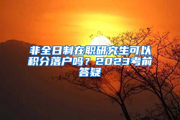 非全日制在职研究生可以积分落户吗？2023考前答疑