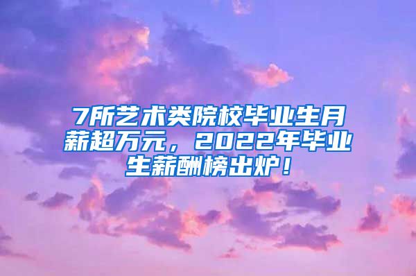 7所艺术类院校毕业生月薪超万元，2022年毕业生薪酬榜出炉！