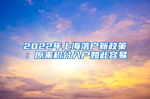 2022年上海落户新政策：原来积分入户如此容易