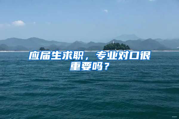 应届生求职，专业对口很重要吗？