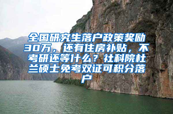 全国研究生落户政策奖励30万，还有住房补贴，不考研还等什么？社科院杜兰硕士免考双证可积分落户