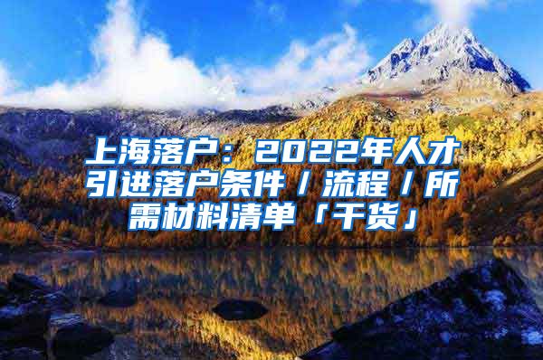 上海落户：2022年人才引进落户条件／流程／所需材料清单「干货」