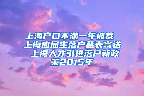 上海户口不满一年被裁 上海应届生落户蓝表寄送 上海人才引进落户新政策2015年