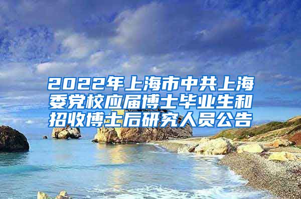 2022年上海市中共上海委党校应届博士毕业生和招收博士后研究人员公告