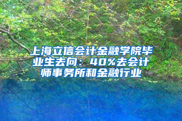 上海立信会计金融学院毕业生去向：40%去会计师事务所和金融行业