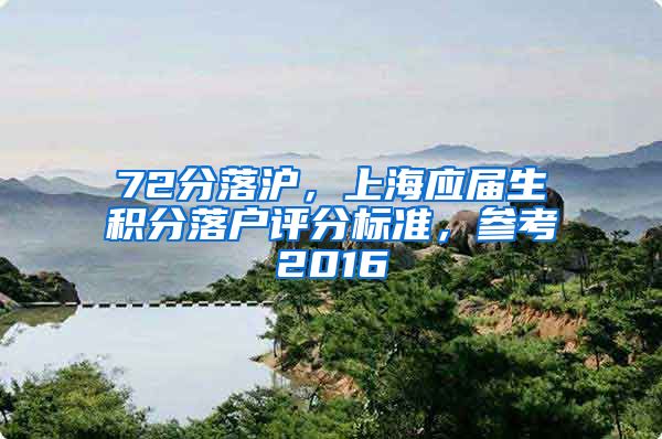 72分落沪，上海应届生积分落户评分标准，参考2016