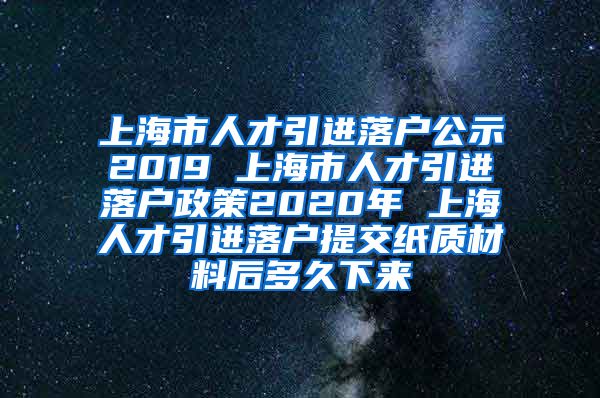 上海市人才引进落户公示2019 上海市人才引进落户政策2020年 上海人才引进落户提交纸质材料后多久下来