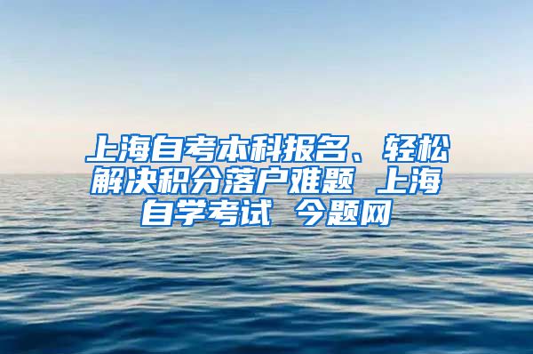 上海自考本科报名、轻松解决积分落户难题 上海自学考试 今题网